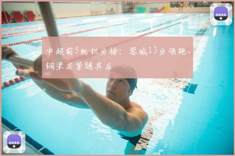 中超前5轮积分榜：蓉城13分领跑，铜梁龙紧随其后