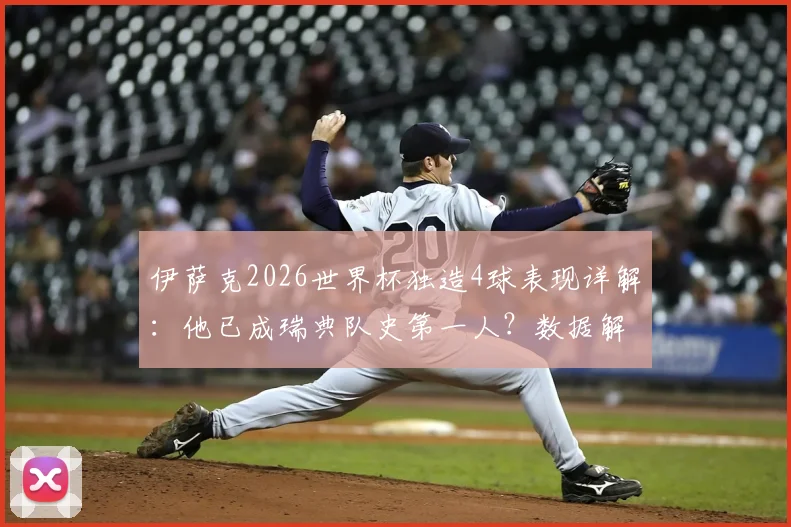 伊萨克2026世界杯独造4球表现详解:他已成瑞典队史第一人?数据解析其真实水平
