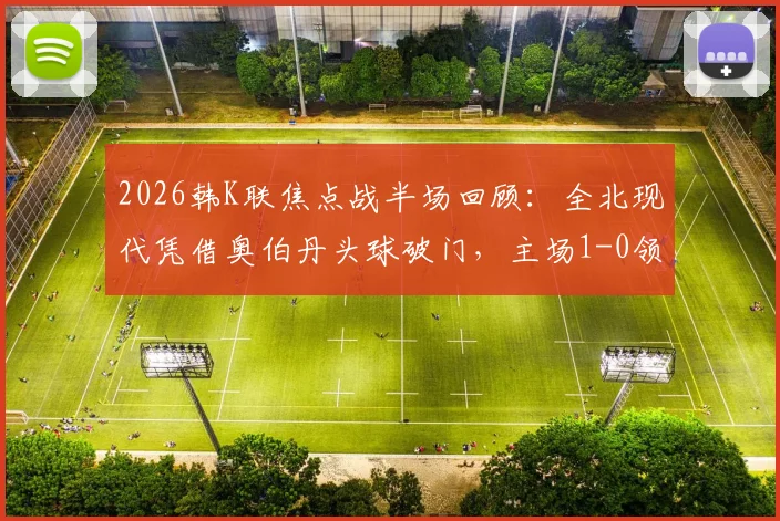 2026韩K联焦点战半场回顾：全北现代凭借奥伯丹头球破门，主场1-0领先光州