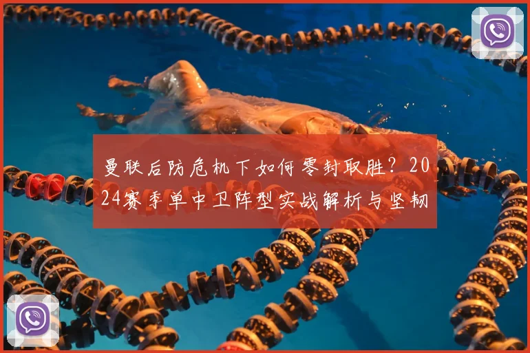 曼联后防危机下如何零封取胜？2024赛季单中卫阵型实战解析与坚韧防守案例