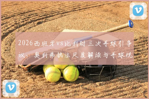 2026西班牙vs比利时三次手球引争议，奥利弗执法尺度解读与手球规则深层分析
