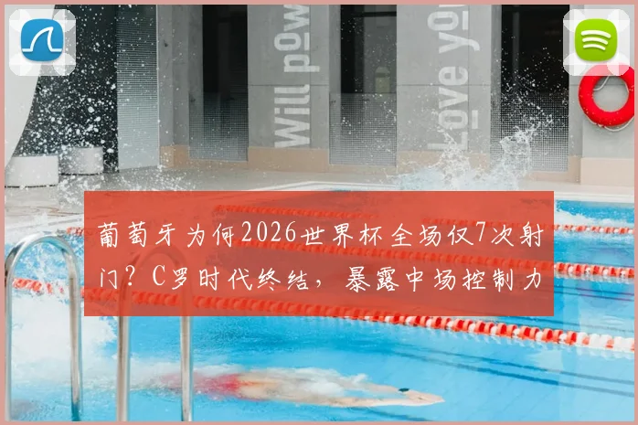 葡萄牙为何2026世界杯全场仅7次射门？C罗时代终结，暴露中场控制力尴尬短板