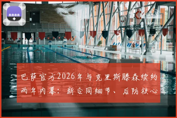 巴萨官方2026年与克里斯滕森续约两年内幕：新合同细节、后防核心价值及未来规划全解析