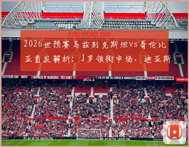 2026世预赛乌兹别克斯坦vs哥伦比亚首发解析：J罗领衔中场，迪亚斯冲锋，胡桑诺夫坐镇后防