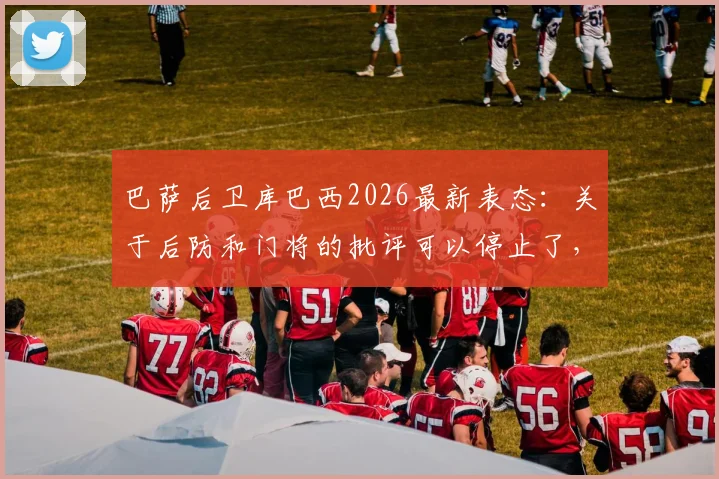 巴萨后卫库巴西2026最新表态：关于后防和门将的批评可以停止了，事实胜于雄辩