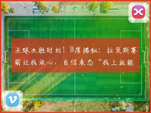 点球决胜时刻！B席揭秘：拉莫斯赛前让我放心，自信表态“我上就能进”，剖析2026大赛球星心态与团队信任