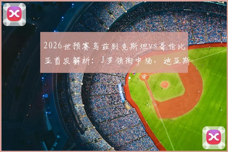 2026世预赛乌兹别克斯坦vs哥伦比亚首发解析:J罗领衔中场,迪亚斯冲锋,胡桑诺夫坐镇后防