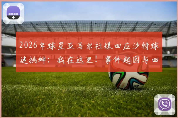 2026年球星亚马尔社媒回应沙特球迷挑衅:我在这里!事件起因与回击全解析