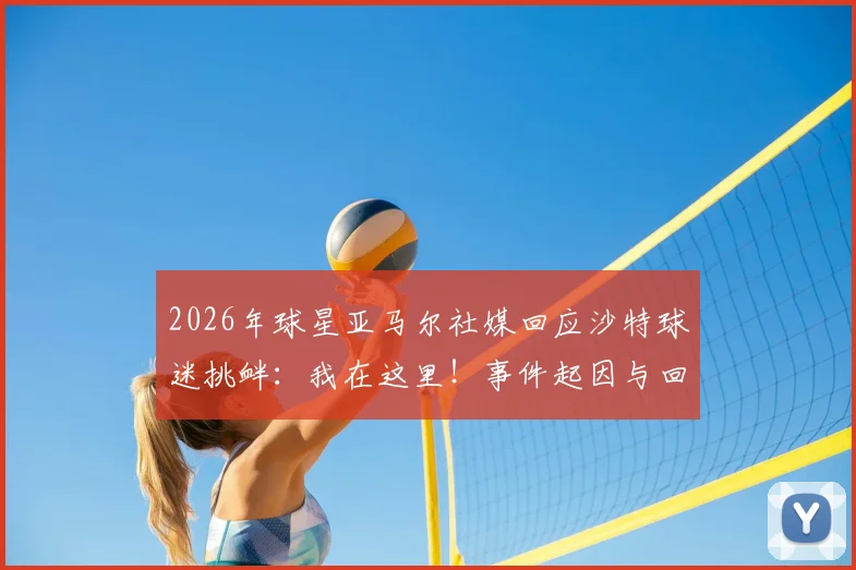 2026年球星亚马尔社媒回应沙特球迷挑衅：我在这里！事件起因与回击全解析