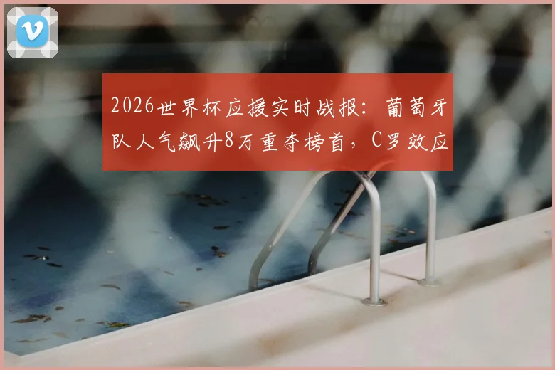 2026世界杯应援实时战报：葡萄牙队人气飙升8万重夺榜首，C罗效应仍是关键？