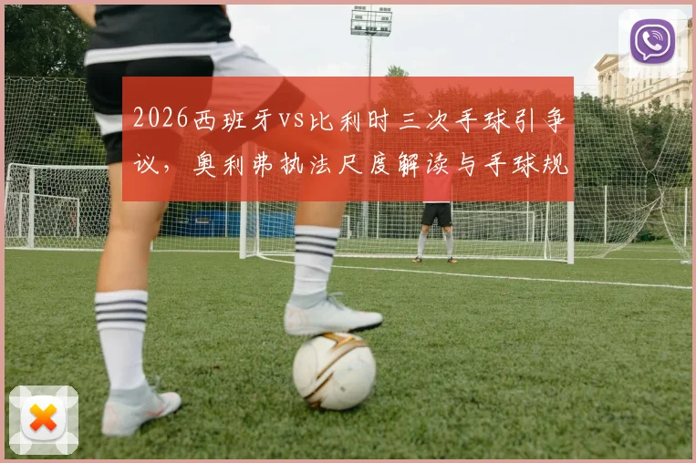2026西班牙vs比利时三次手球引争议,奥利弗执法尺度解读与手球规则深层分析