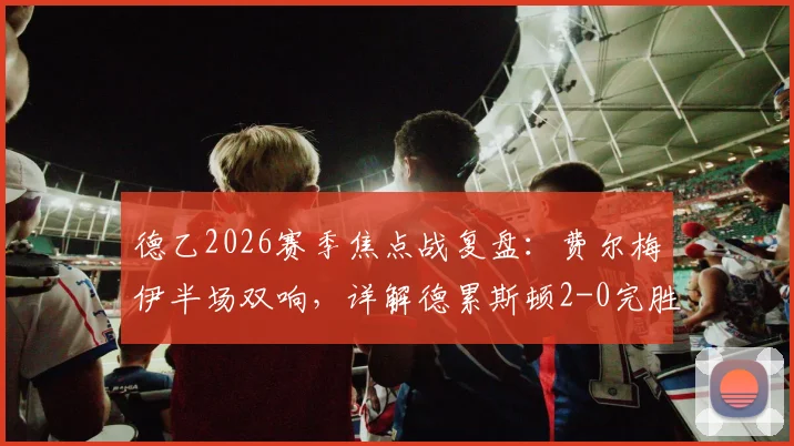 德乙2026赛季焦点战复盘：费尔梅伊半场双响，详解德累斯顿2-0完胜荷尔斯泰因的关键与战术