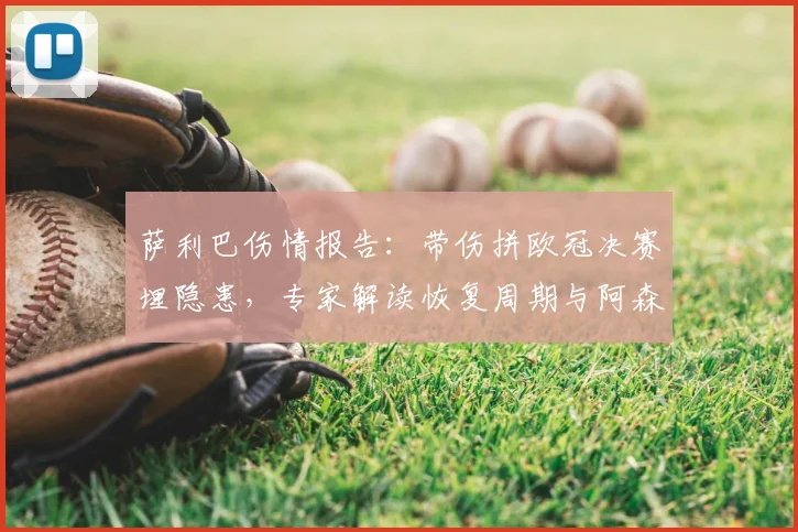 萨利巴伤情报告:带伤拼欧冠决赛埋隐患,专家解读恢复周期与阿森纳防线影响