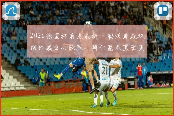 2026德国杯看点剖析：勒沃库森双线作战分心欧冠，拜仁慕尼黑密集赛程体能成最大隐忧