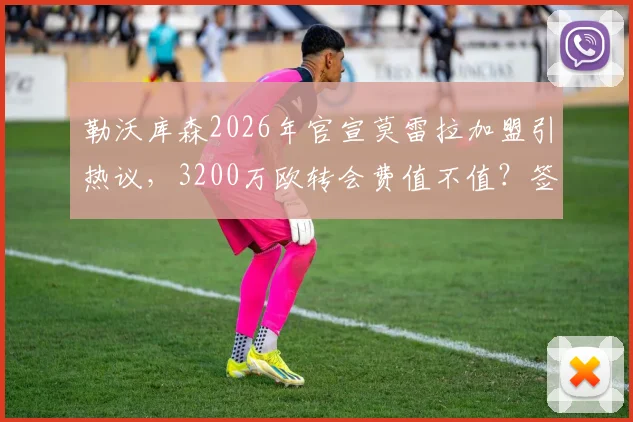 勒沃库森2026年官宣莫雷拉加盟引热议，3200万欧转会费值不值？签约细节与未来展望