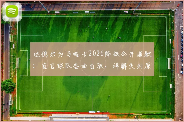 达德尔为马略卡2026降级公开道歉：直言球队咎由自取，详解失利原因与球员责任