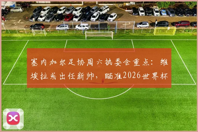 塞内加尔足协周六执委会重点：维埃拉或出任新帅，瞄准2026世界杯