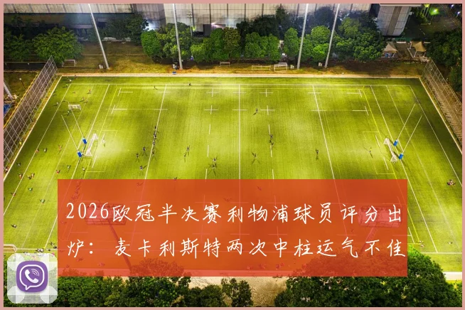 2026欧冠半决赛利物浦球员评分出炉：麦卡利斯特两次中柱运气不佳，穆尼奥斯未出场仍晋级引热议