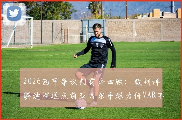 2026西甲争议判罚全回顾：裁判详解迪涅送点前亚马尔手球为何VAR不可复核