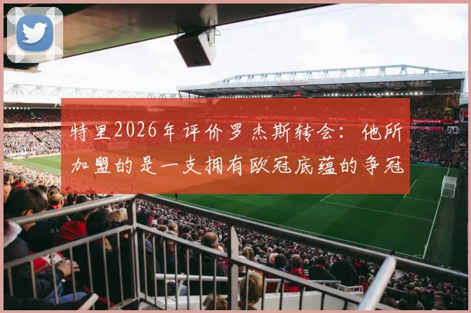 特里2026年评价罗杰斯转会：他所加盟的是一支拥有欧冠底蕴的争冠球队，而非阿森纳