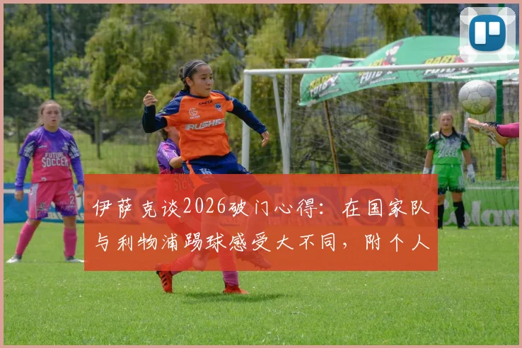 伊萨克谈2026破门心得：在国家队与利物浦踢球感受大不同，附个人近期进球表现深度解析