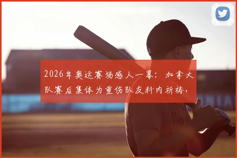2026年奥运赛场感人一幕：加拿大队赛后集体为重伤队友科内祈祷，体育精神超越胜负