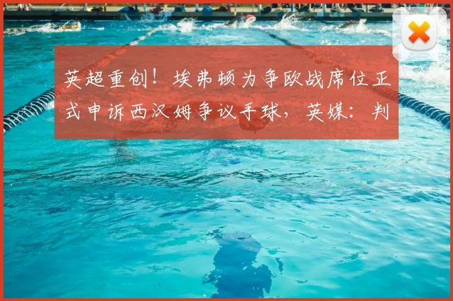 英超重创！埃弗顿为争欧战席位正式申诉西汉姆争议手球，英媒：判罚或改写2026赛季格局