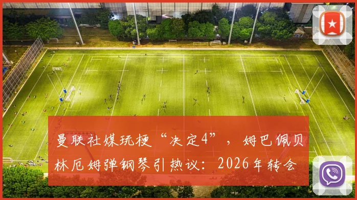 曼联社媒玩梗“决定4”，姆巴佩贝林厄姆弹钢琴引热议：2026年转会市场悬念再起