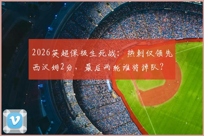 2026英超保级生死战：热刺仅领先西汉姆2分，最后两轮谁将掉队？