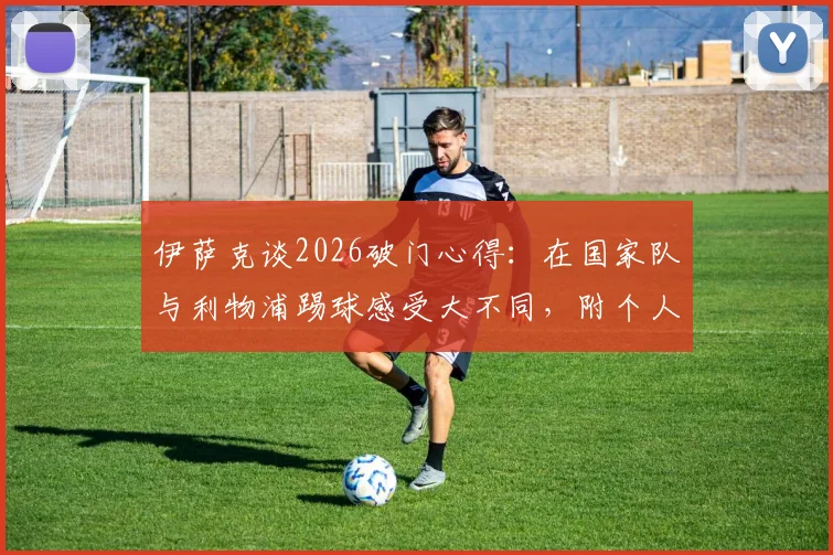 伊萨克谈2026破门心得：在国家队与利物浦踢球感受大不同，附个人近期进球表现深度解析