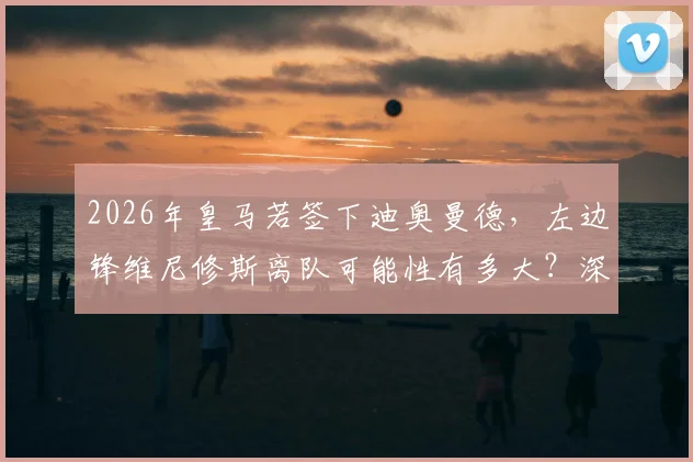 2026年皇马若签下迪奥曼德，左边锋维尼修斯离队可能性有多大？深度分析未来布局