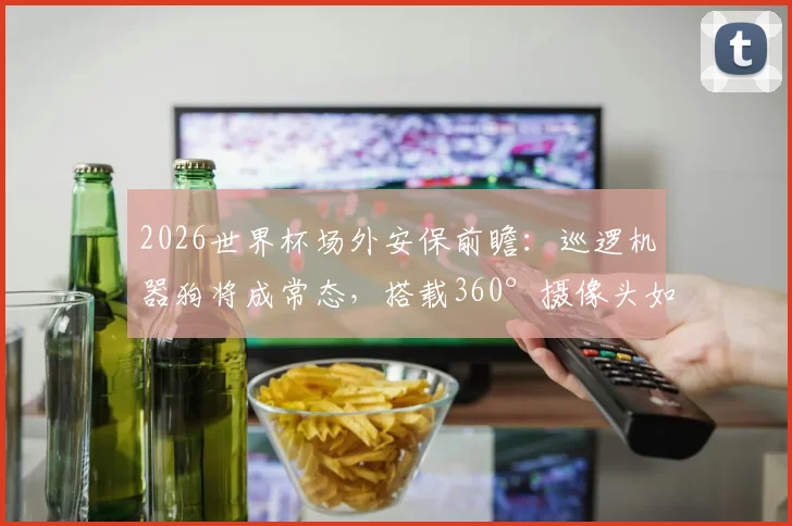 2026世界杯场外安保前瞻:巡逻机器狗将成常态,搭载360°摄像头如何改变大型赛事安防格局