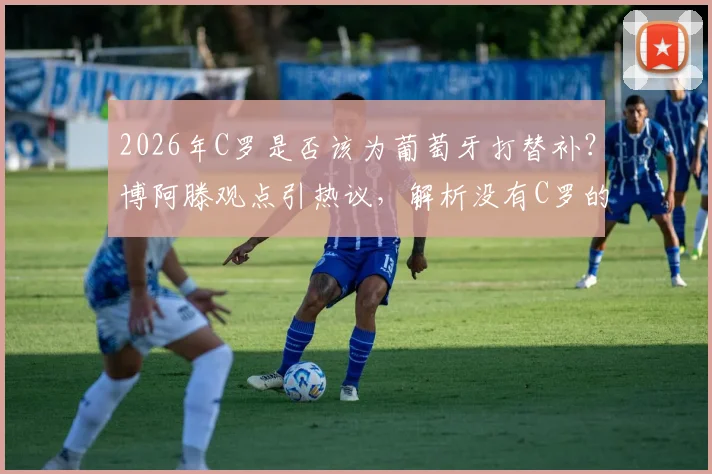 2026年C罗是否该为葡萄牙打替补?博阿滕观点引热议,解析没有C罗的葡萄牙队前景