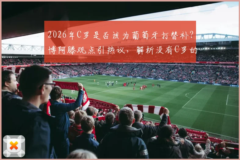 2026年C罗是否该为葡萄牙打替补？博阿滕观点引热议，解析没有C罗的葡萄牙队前景
