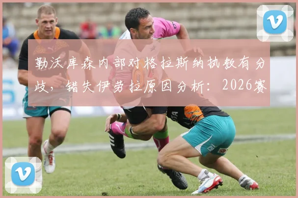 勒沃库森内部对格拉斯纳执教有分歧，错失伊劳拉原因分析：2026赛季换帅前景解读