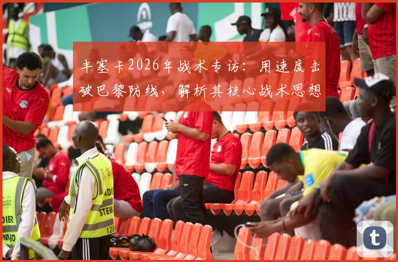 丰塞卡2026年战术专访：用速度击破巴黎防线，解析其核心战术思想与对胜利的看法