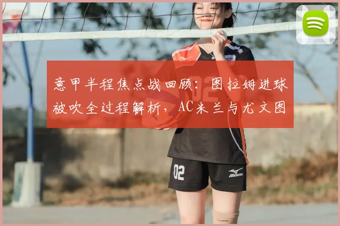 意甲半程焦点战回顾:图拉姆进球被吹全过程解析,AC米兰与尤文图斯半场互交白卷数据深度对比