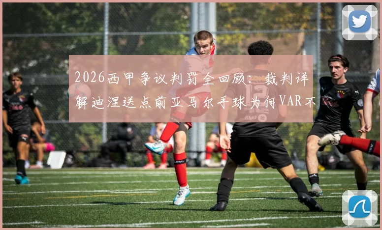 2026西甲争议判罚全回顾:裁判详解迪涅送点前亚马尔手球为何VAR不可复核