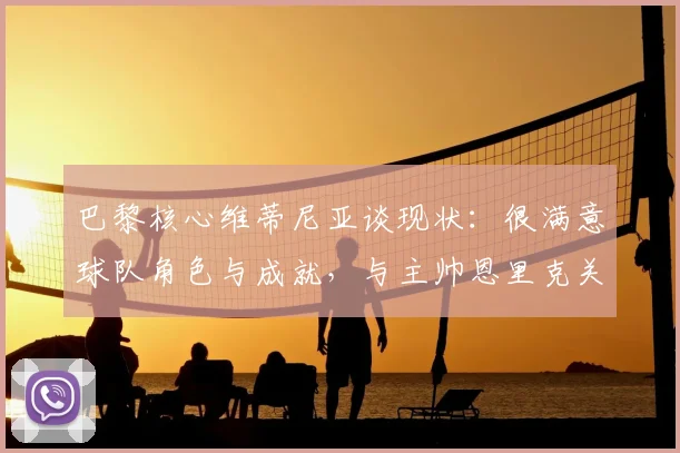 巴黎核心维蒂尼亚谈现状：很满意球队角色与成就，与主帅恩里克关系融洽自在，展望2026