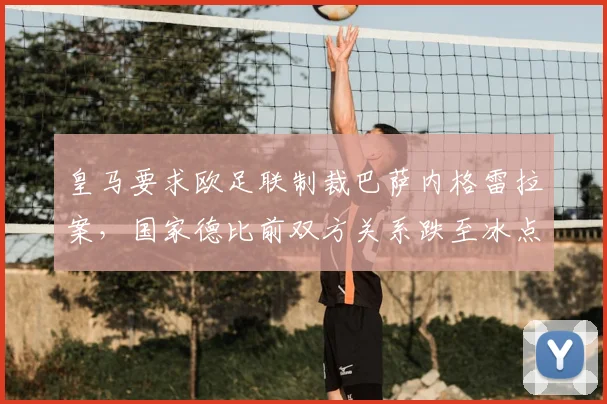 皇马要求欧足联制裁巴萨内格雷拉案，国家德比前双方关系跌至冰点