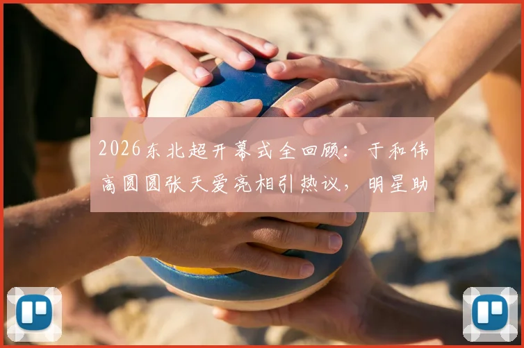 2026东北超开幕式全回顾：于和伟高圆圆张天爱亮相引热议，明星助阵现场活动流程深度解析