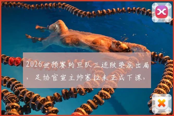 2026世预赛约旦队三连败垫底出局，足协官宣主帅塞拉米正式下课，继任者人选引发关注