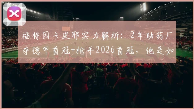 福将因卡皮耶实力解析：2年助药厂夺德甲首冠+枪手2026首冠，他是如何做到的？