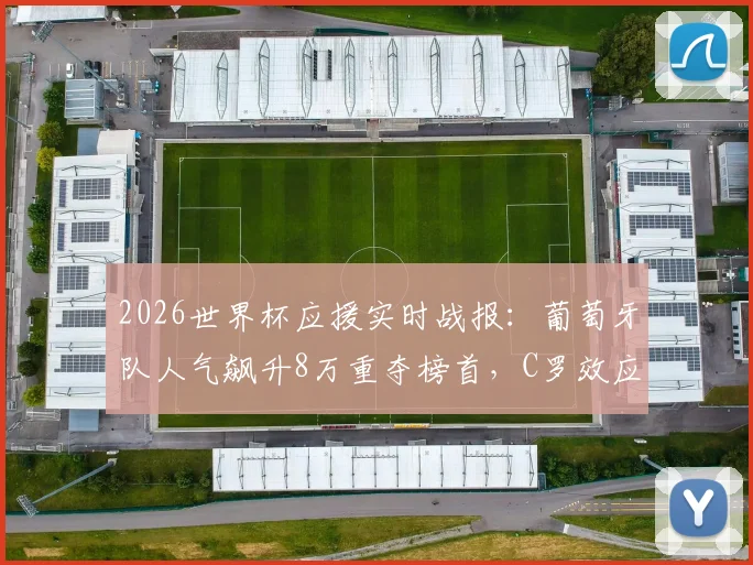 2026世界杯应援实时战报：葡萄牙队人气飙升8万重夺榜首，C罗效应仍是关键？
