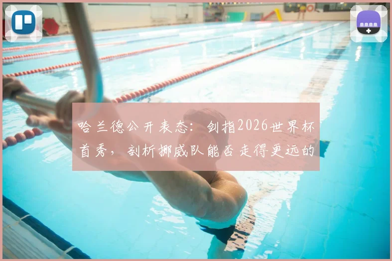 哈兰德公开表态:剑指2026世界杯首秀,剖析挪威队能否走得更远的关键因素