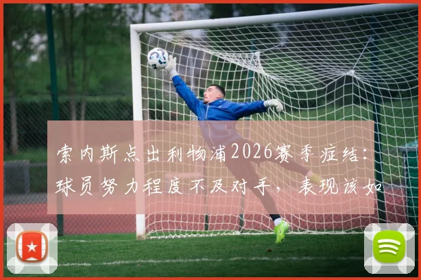索内斯点出利物浦2026赛季症结：球员努力程度不及对手，表现该如何审视？