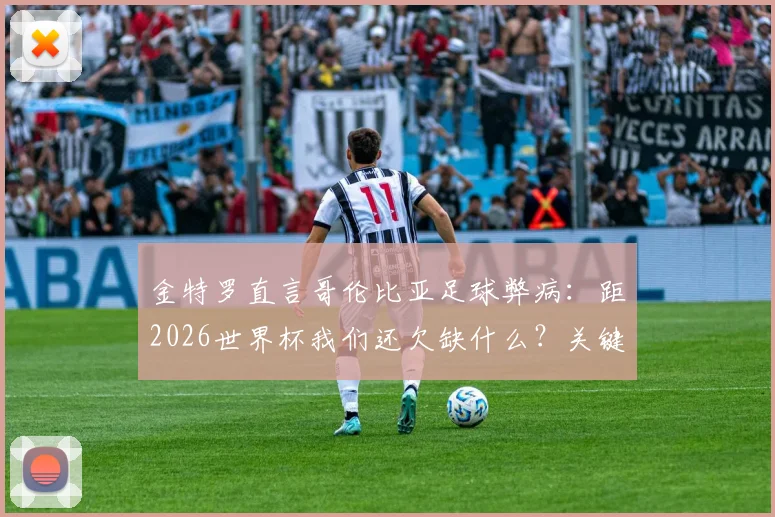 金特罗直言哥伦比亚足球弊病:距2026世界杯我们还欠缺什么?关键短板与改革路径分析