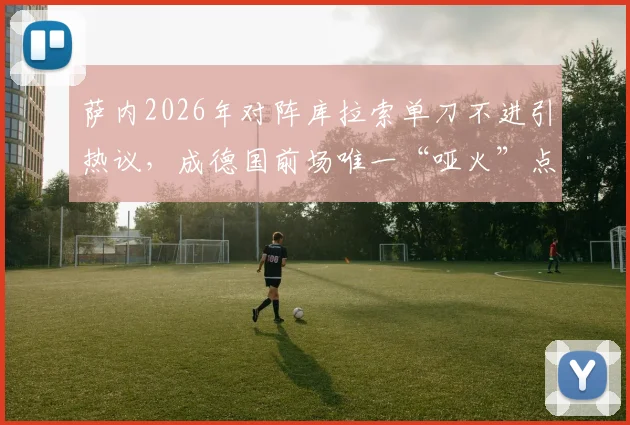萨内2026年对阵库拉索单刀不进引热议,成德国前场唯一“哑火”点,球员状态问题再被放大