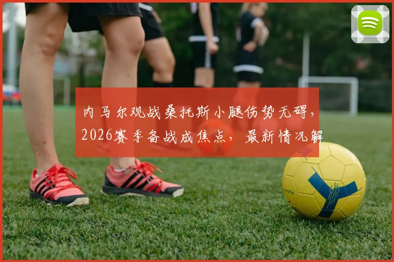 内马尔观战桑托斯小腿伤势无碍，2026赛季备战成焦点，最新情况解析