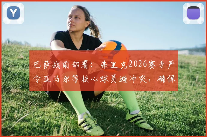 巴萨战前部署：弗里克2026赛季严令亚马尔等核心球员避冲突，确保次回合对阵马竞全员出战